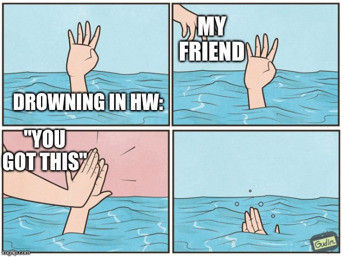 High five drown | MY FRIEND; DROWNING IN HW:; "YOU GOT THIS" | image tagged in high five drown | made w/ Imgflip meme maker