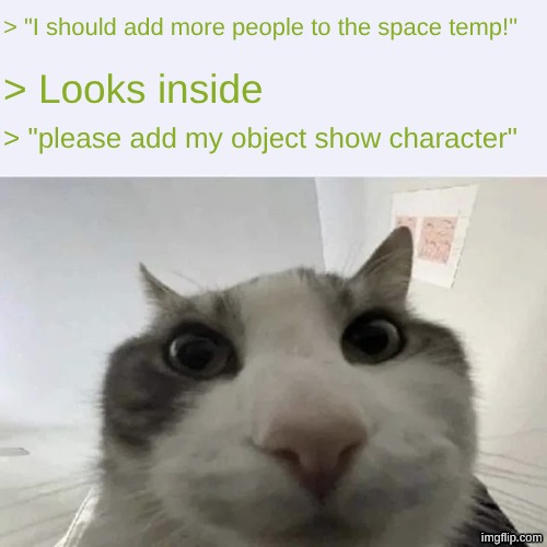 green text cat | > "I should add more people to the space temp!"; > Looks inside; > "please add my object show character" | image tagged in green text cat | made w/ Imgflip meme maker