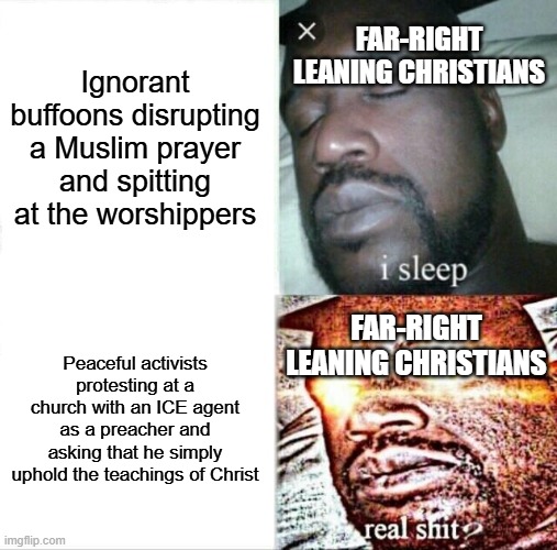 And the worst part is, they won't even call the first one disruption.... | Ignorant buffoons disrupting a Muslim prayer and spitting at the worshippers; FAR-RIGHT LEANING CHRISTIANS; FAR-RIGHT LEANING CHRISTIANS; Peaceful activists protesting at a church with an ICE agent as a preacher and asking that he simply uphold the teachings of Christ | image tagged in memes,sleeping shaq,ice,protesters,disruption,hypocrisy | made w/ Imgflip meme maker
