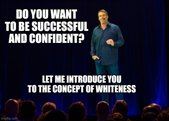Welcome to the whiteness mentorship program | DO YOU WANT TO BE SUCCESSFUL AND CONFIDENT? LET ME INTRODUCE YOU TO THE CONCEPT OF WHITENESS | image tagged in white,white people,tony | made w/ Imgflip meme maker
