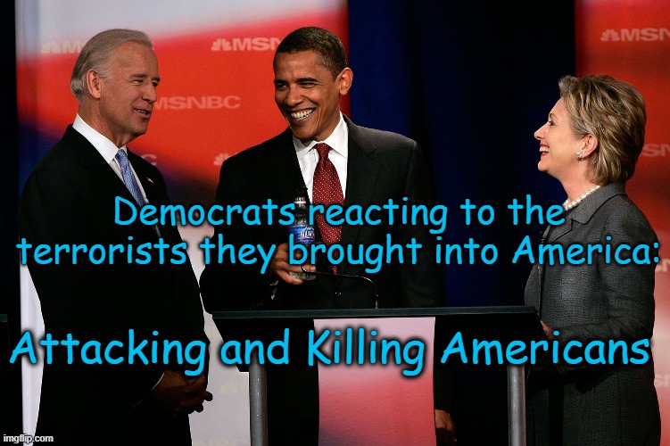 Democrats watching as the terrorists they let into America are killing Americans | Democrats reacting to the terrorists they brought into America:; Attacking and Killing Americans | image tagged in democrats,terrorists,sleep cell | made w/ Imgflip meme maker