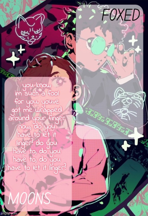 the cranberries: | you know im such a fool for you. youve got me wrapped around your finger now, do you have to let it linger? do you have to, do you have to, do you have to let it linger? | image tagged in moons and foxed - momo n okarun temp | made w/ Imgflip meme maker