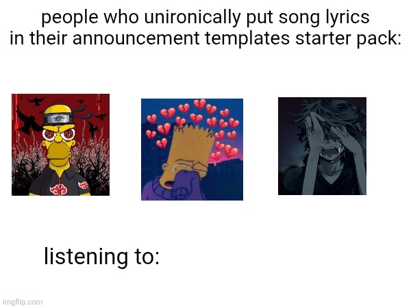 it starts with | people who unironically put song lyrics in their announcement templates starter pack:; listening to: | made w/ Imgflip meme maker