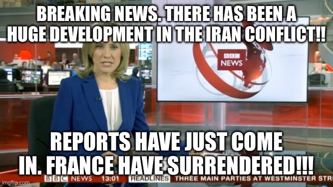 Breaking news | BREAKING NEWS. THERE HAS BEEN A HUGE DEVELOPMENT IN THE IRAN CONFLICT!! REPORTS HAVE JUST COME IN. FRANCE HAVE SURRENDERED!!! | image tagged in bbc newsflash | made w/ Imgflip meme maker