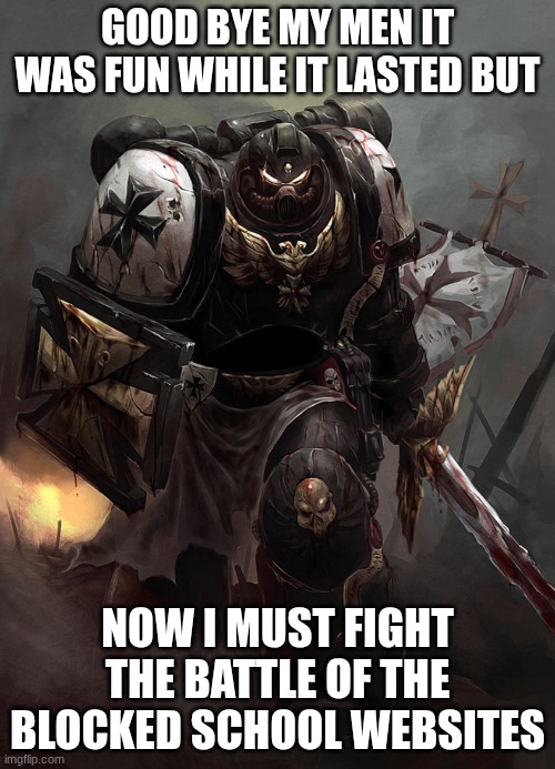 good bye my men | GOOD BYE MY MEN IT WAS FUN WHILE IT LASTED BUT; NOW I MUST FIGHT THE BATTLE OF THE BLOCKED SCHOOL WEBSITES | image tagged in warhammer 40k black templar | made w/ Imgflip meme maker