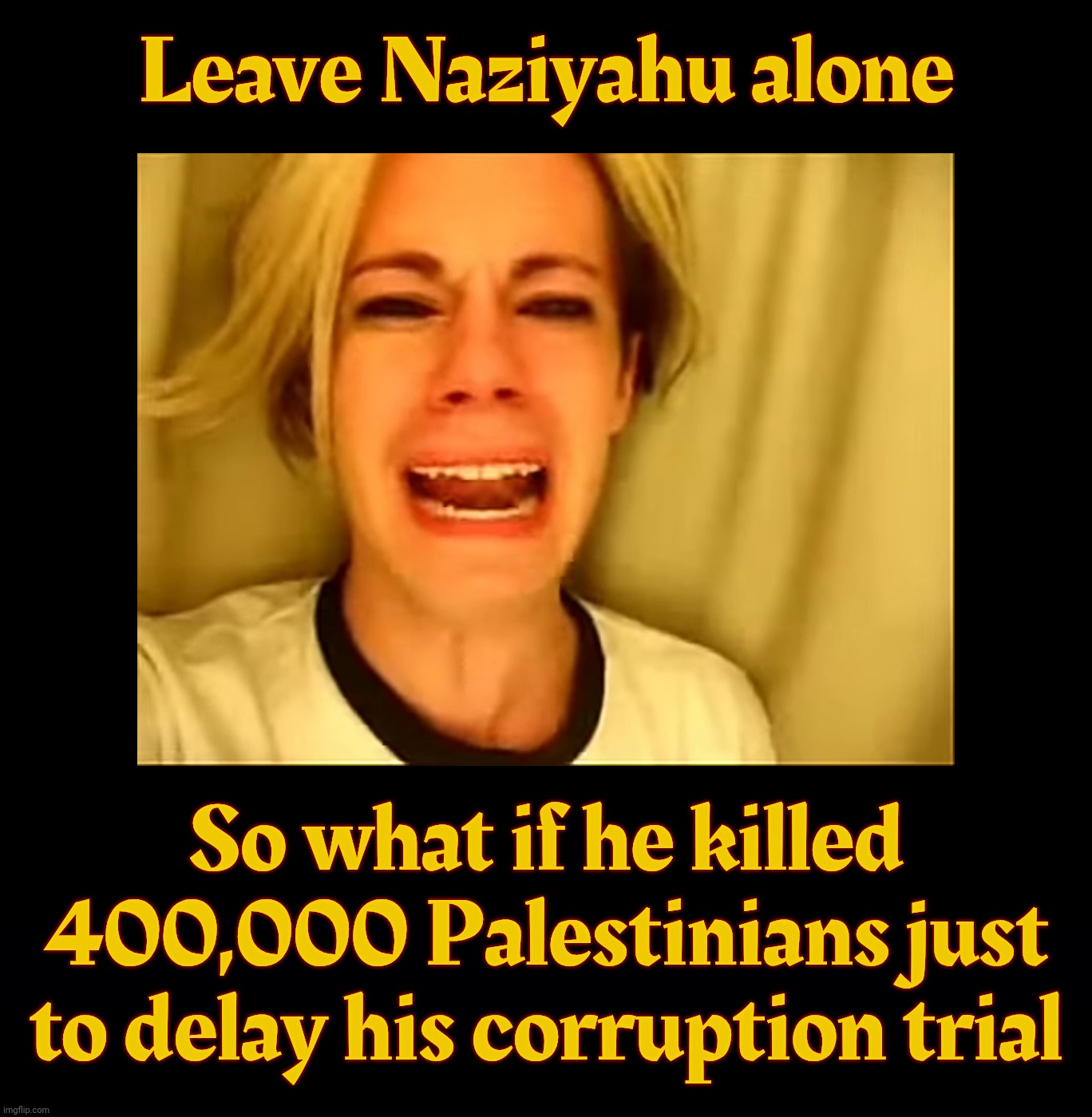 Palestine, Lebanon, Iran, Lebanon again all bombed so Netanyahu can avoid trial and stay in office | Leave Naziyahu alone; So what if he killed 400,000 Palestinians just to delay his corruption trial | image tagged in leave britney alone,leave netanyahu alone,netanyahu corruption trial,killed over 400000 palestinians,naziyahu,nazi | made w/ Imgflip meme maker
