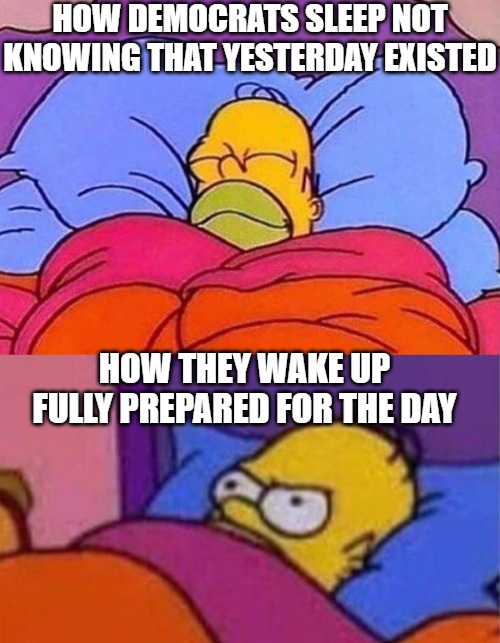 HOW DEMOCRATS SLEEP NOT KNOWING THAT YESTERDAY EXISTED; HOW THEY WAKE UP FULLY PREPARED FOR THE DAY | image tagged in angry homer simpson in bed,homer simpson sleeping peacefully,democrats,funny,politics | made w/ Imgflip meme maker