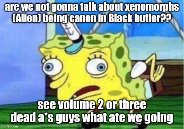 GUYS | are we not gonna talk about xenomorphs (Alien) being canon in Black butler?? see volume 2 or three dead a*s guys what ate we going | image tagged in memes,mocking spongebob | made w/ Imgflip meme maker