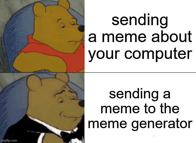 Meme Gen | sending a meme about your computer; sending a meme to the meme generator | image tagged in memes,tuxedo winnie the pooh | made w/ Imgflip meme maker