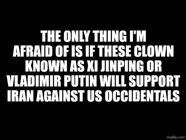 These two worry me... | THE ONLY THING I'M AFRAID OF IS IF THESE CLOWN KNOWN AS XI JINPING OR VLADIMIR PUTIN WILL SUPPORT IRAN AGAINST US OCCIDENTALS | made w/ Imgflip meme maker