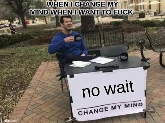 Change My Mind | WHEN I CHANGE MY MIND WHEN I WANT TO FUCK. no wait | image tagged in memes,change my mind | made w/ Imgflip meme maker