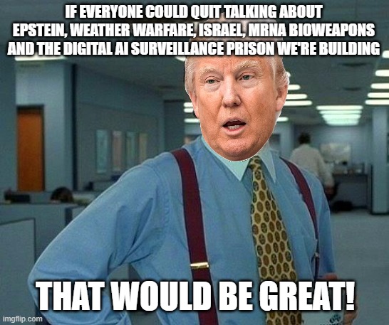 That Would Be Great | IF EVERYONE COULD QUIT TALKING ABOUT EPSTEIN, WEATHER WARFARE, ISRAEL, MRNA BIOWEAPONS AND THE DIGITAL AI SURVEILLANCE PRISON WE'RE BUILDING; THAT WOULD BE GREAT! | image tagged in that would be great,surveillance,weather,jeffrey epstein,memes,trump | made w/ Imgflip meme maker