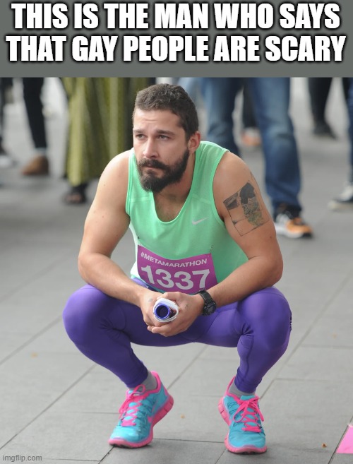 Shia Labeouf Says That Gay People Are Scary | THIS IS THE MAN WHO SAYS THAT GAY PEOPLE ARE SCARY | image tagged in shia labeouf,gay,scary,tights,funny,memes | made w/ Imgflip meme maker