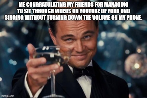 Volume control?  Never heard of it! | ME CONGRATULATING MY FRIENDS FOR MANAGING TO SIT THROUGH VIDEOS ON YOUTUBE OF YOKO ONO SINGING WITHOUT TURNING DOWN THE VOLUME ON MY PHONE. | image tagged in leonardo dicaprio cheers,leonardo dicaprio,leo dicaprio,yoko ono,music,youtube | made w/ Imgflip meme maker