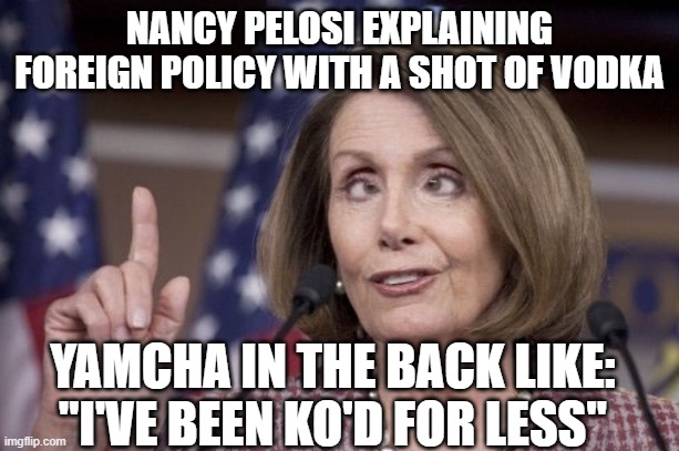 State of the Union (and Tonic): One shot for every bill passed, two for every veto | NANCY PELOSI EXPLAINING FOREIGN POLICY WITH A SHOT OF VODKA; YAMCHA IN THE BACK LIKE: "I'VE BEEN KO'D FOR LESS" | image tagged in nancy pelosi,yamcha,dragon ball z,dragon ball super,democrat,drunk | made w/ Imgflip meme maker