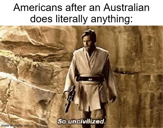 Can I be Australian-Americans? | Americans after an Australian does literally anything: | image tagged in star wars prequel meme so uncivilised,memes,funny | made w/ Imgflip meme maker