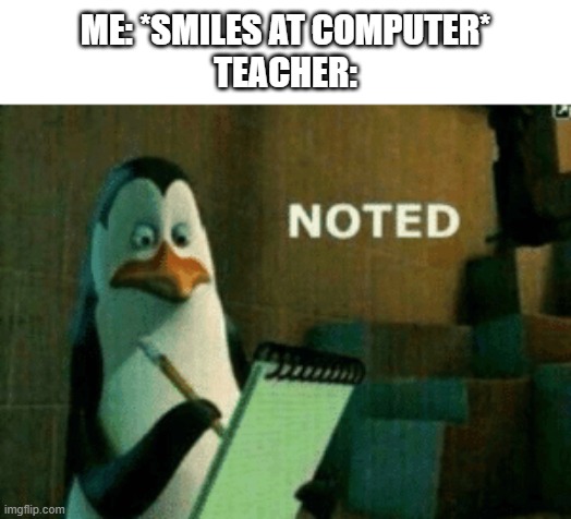 noted | ME: *SMILES AT COMPUTER*
TEACHER: | image tagged in noted | made w/ Imgflip meme maker