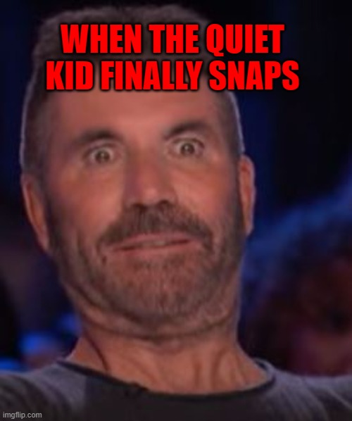 POV when the quiet kids snaps | WHEN THE QUIET KID FINALLY SNAPS | image tagged in simon cowell | made w/ Imgflip meme maker