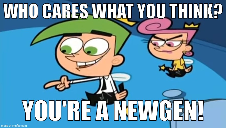 who cares what you think? You're a newgen! | image tagged in who cares what you think you're a newgen | made w/ Imgflip meme maker