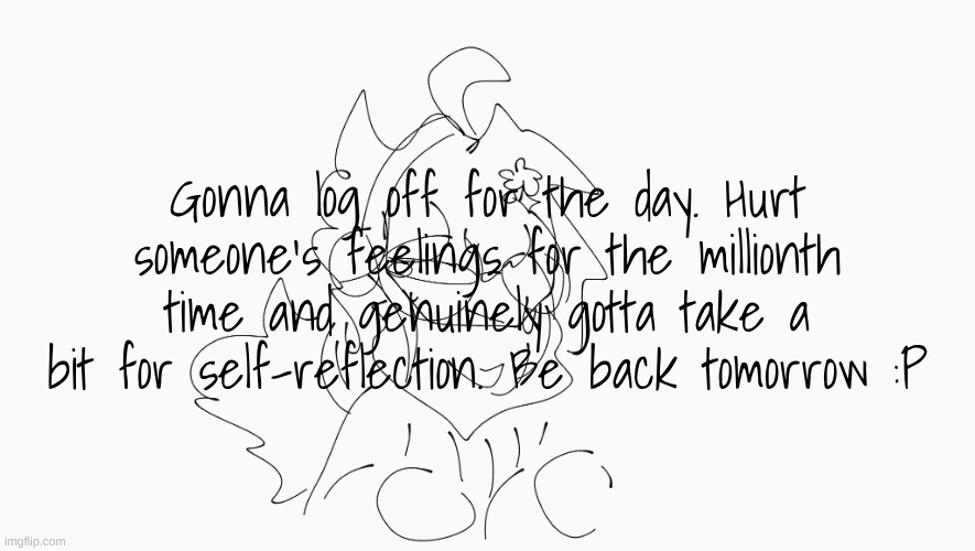 Gn chat | Gonna log off for the day. Hurt someone's feelings for the millionth time and genuinely gotta take a bit for self-reflection. Be back tomorrow :P | image tagged in cosmo's shitpost temp | made w/ Imgflip meme maker