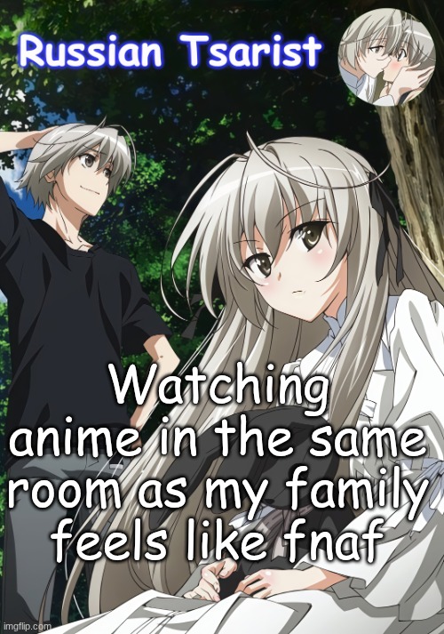 I'm going to murder the guy who made me use this temp for a whole week | Watching anime in the same room as my family feels like fnaf | image tagged in russian_tsarist_8 yosuga no sora announcement temp | made w/ Imgflip meme maker
