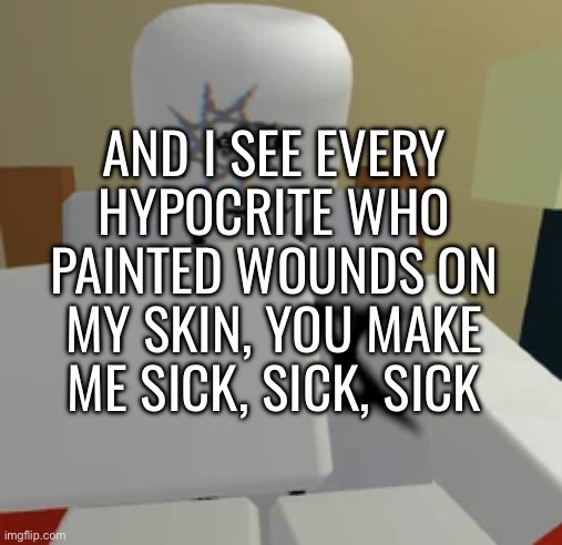 AND I KNOW EVERYTHING YOU DID, RELIVING ALL YOUR ANTICS, YOU MAKE ME SICK, SICK, SICK | AND I SEE EVERY HYPOCRITE WHO PAINTED WOUNDS ON MY SKIN, YOU MAKE ME SICK, SICK, SICK | made w/ Imgflip meme maker
