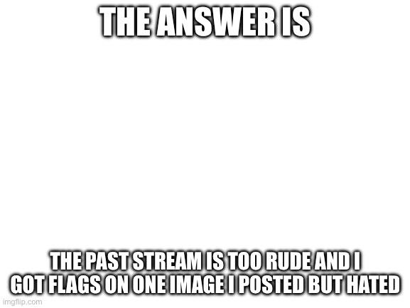don’t mind the tag | THE ANSWER IS; THE PAST STREAM IS TOO RUDE AND I GOT FLAGS ON ONE IMAGE I POSTED BUT HATED | image tagged in suicide | made w/ Imgflip meme maker