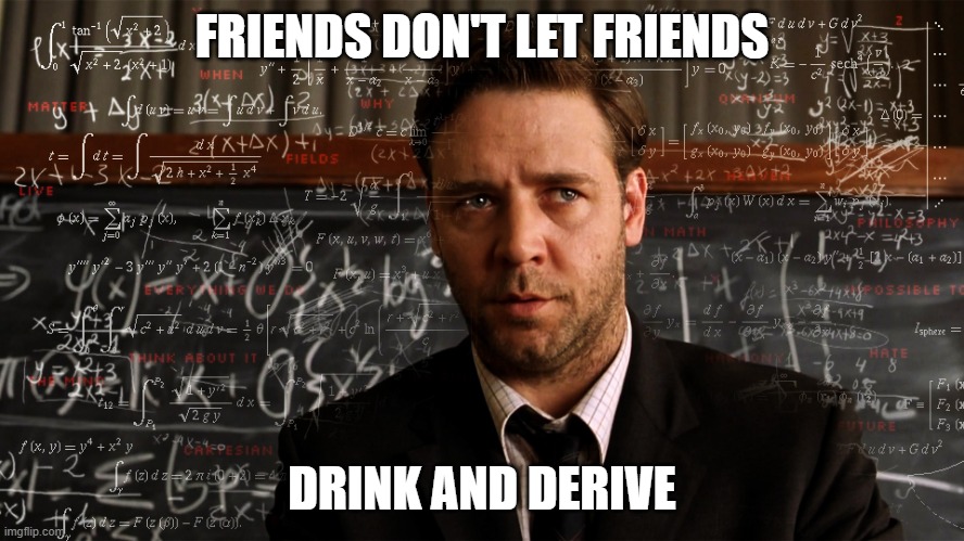 A Beautiful Mind | FRIENDS DON'T LET FRIENDS DRINK AND DERIVE | image tagged in a beautiful mind | made w/ Imgflip meme maker
