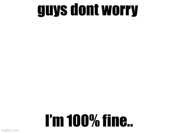 guys I’m fine I swear to you | guys dont worry; I’m 100% fine.. | image tagged in no,dont,help | made w/ Imgflip meme maker