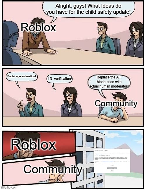 Roblox's "child safety" in a nutshell. | Alright, guys! What Ideas do you have for the child safety update! Roblox; Facial age estimation! I.D. verification! Replace the A.I. Moderation with actual human moderators; Community; Roblox; Community | image tagged in memes,boardroom meeting suggestion | made w/ Imgflip meme maker