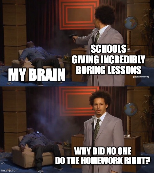 My brain is fried | SCHOOLS GIVING INCREDIBLY BORING LESSONS; MY BRAIN; WHY DID NO ONE DO THE HOMEWORK RIGHT? | image tagged in memes,who killed hannibal | made w/ Imgflip meme maker