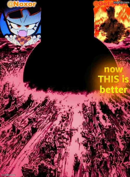 Noxor and Geta's shared template | now THIS is better | image tagged in noxor and geta's shared template | made w/ Imgflip meme maker