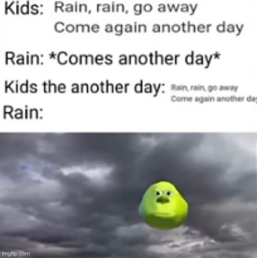 The Rain... | Kids: Rain, rain, go away Come again another day
Rain: *Comes another day*
The kids the another day: Rain, rain, go away Come again another day
Rain: | image tagged in rain,mike wazowski bruh,sky | made w/ Imgflip meme maker