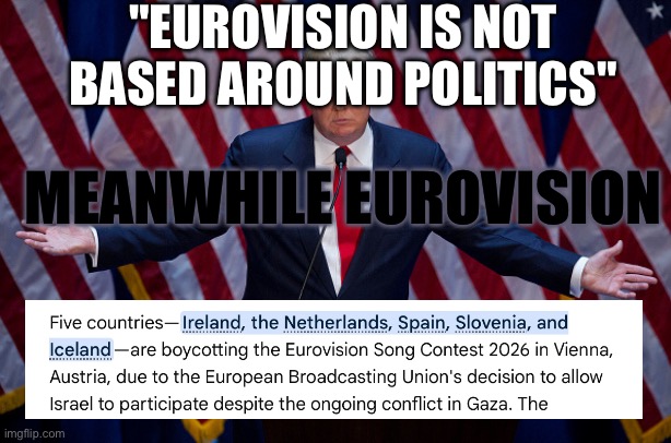 Eurovision memes | "EUROVISION IS NOT BASED AROUND POLITICS"; MEANWHILE EUROVISION | image tagged in donald trump | made w/ Imgflip meme maker