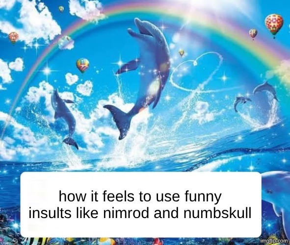 How it feels to X | how it feels to use funny insults like nimrod and numbskull | image tagged in how it feels to x | made w/ Imgflip meme maker
