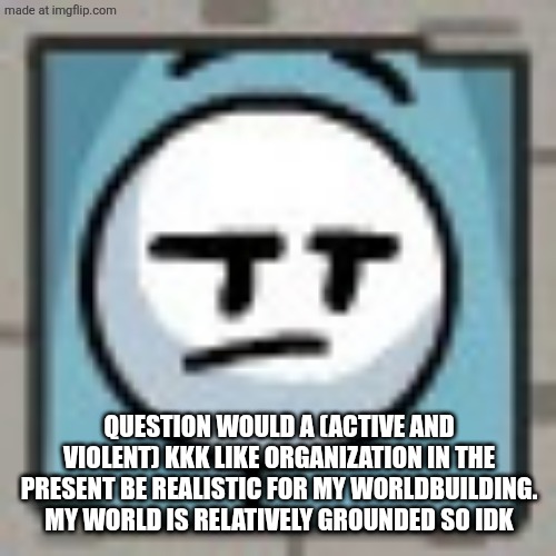 Genuinely | QUESTION WOULD A (ACTIVE AND VIOLENT) KKK LIKE ORGANIZATION IN THE PRESENT BE REALISTIC FOR MY WORLDBUILDING. MY WORLD IS RELATIVELY GROUNDED SO IDK | image tagged in yoinertur temp henry | made w/ Imgflip meme maker