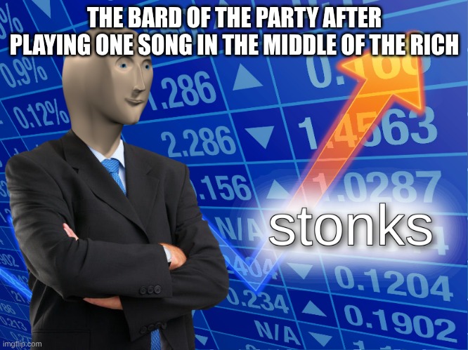 silly | THE BARD OF THE PARTY AFTER PLAYING ONE SONG IN THE MIDDLE OF THE RICH | image tagged in stonks | made w/ Imgflip meme maker