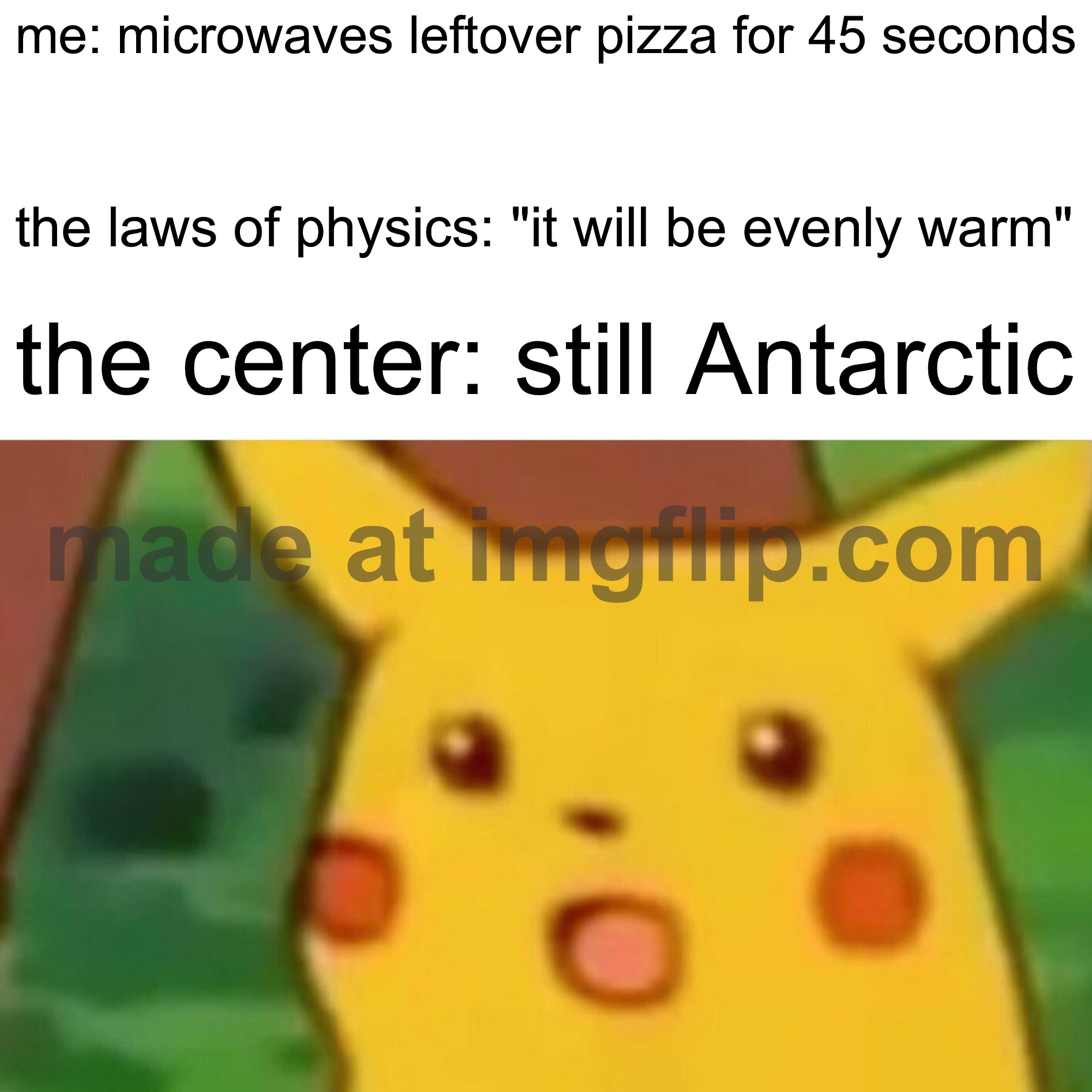 me: microwaves leftover pizza for 45 seconds; the laws of physics: "it will be evenly warm"; the center: still Antarctic | me: microwaves leftover pizza for 45 seconds; the laws of physics: "it will be evenly warm"; the center: still Antarctic | image tagged in memes,surprised pikachu,antarctica,pizza,microwave,leftovers | made w/ Imgflip meme maker