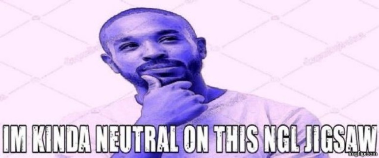 kinda neutral on this ngl jigsaw | image tagged in kinda neutral on this ngl jigsaw | made w/ Imgflip meme maker