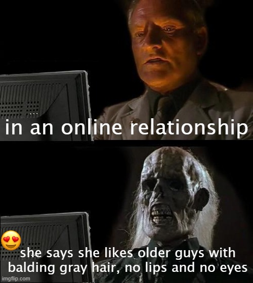 I'll Just Wait Here Meme | in an online relationship; she says she likes older guys with balding gray hair, no lips and no eyes | image tagged in memes,i'll just wait here | made w/ Imgflip meme maker