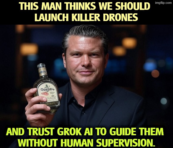 What a dummy! New dimensions in friendly fire. And he thinks Jesus is his friend. | THIS MAN THINKS WE SHOULD 
LAUNCH KILLER DRONES; AND TRUST GROK AI TO GUIDE THEM 
WITHOUT HUMAN SUPERVISION. | image tagged in pete hegseth tequila dui hire,pete hegseth,dummy,drunk,wife beater,incompetence | made w/ Imgflip meme maker