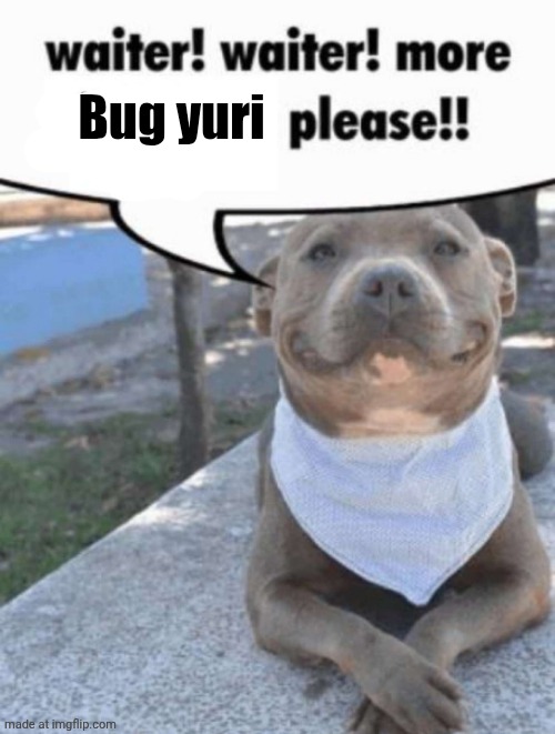 waiter! pit bull | Bug yuri | image tagged in waiter pit bull | made w/ Imgflip meme maker