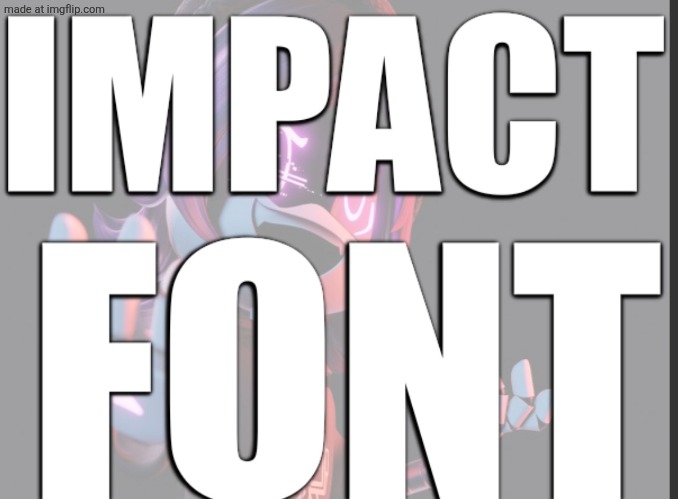 IMPACT FONT | image tagged in impact font | made w/ Imgflip meme maker