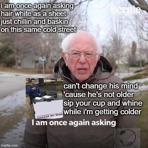 Bernie I Am Once Again Asking For Your Support Meme | i am once again asking 
hair white as a sheet
just chillin and baskin
on this same cold street; can't change his mind
'cause he's not older
sip your cup and whine
while i'm getting colder | image tagged in memes,bernie i am once again asking for your support | made w/ Imgflip meme maker