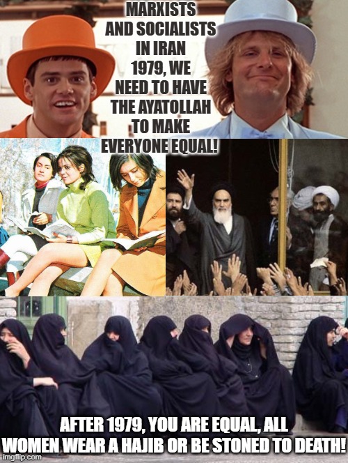 Democrats are really this stupid!! | MARXISTS AND SOCIALISTS IN IRAN 1979, WE NEED TO HAVE THE AYATOLLAH TO MAKE EVERYONE EQUAL! AFTER 1979, YOU ARE EQUAL, ALL WOMEN WEAR A HAJIB OR BE STONED TO DEATH! | image tagged in equality,sam elliott special kind of stupid | made w/ Imgflip meme maker