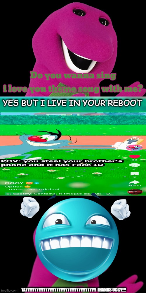 Decided to post here :> | YES BUT I LIVE IN YOUR REBOOT; YAYYYYYYYYYYYYYYYYYYYYYYYYYYYYYYYY THANKS OGGY!!! | image tagged in who says no to barney | made w/ Imgflip meme maker