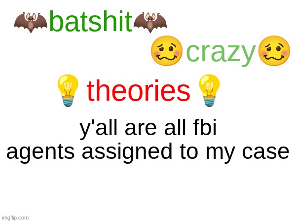 batshit crazy theories | y'all are all fbi agents assigned to my case | image tagged in batshit crazy theories | made w/ Imgflip meme maker
