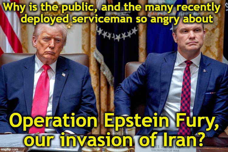 MAGA Owns Invasion of Iran | Why is the public, and the many recently     deployed serviceman so angry about; Operation Epstein Fury, 
our invasion of Iran? | image tagged in maga,iran,trump is a moron,donald trump you're fired,pedophiles,dump trump | made w/ Imgflip meme maker