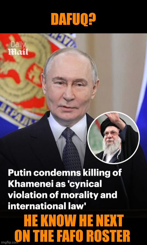 Funny | DAFUQ? HE KNOW HE NEXT ON THE FAFO ROSTER | image tagged in funny,politics,fafo,putin,war,iran | made w/ Imgflip meme maker