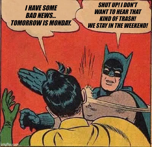 Batman Slapping Robin | I HAVE SOME BAD NEWS... TOMORROW IS MONDAY. SHUT UP! I DON'T WANT TO HEAR THAT KIND OF TRASH! WE STAY IN THE WEEKEND! | image tagged in memes,batman slapping robin,monday,tomorrow is monday | made w/ Imgflip meme maker